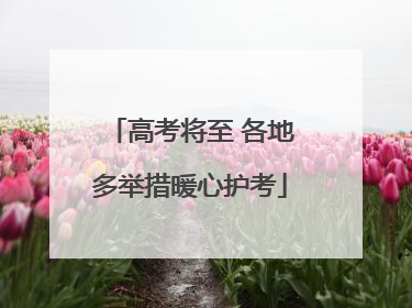 高考将至 各地多举措暖心护考