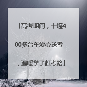 高考期间，十堰400多台车爱心送考，温暖学子赶考路