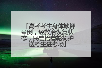 高考考生身体缺钾晕倒，经救治恢复状态，民警抬着轮椅护送考生进考场