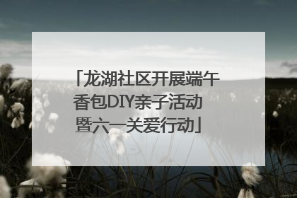 龙湖社区开展端午香包DIY亲子活动暨六一关爱行动