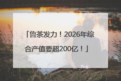 鲁茶发力！2026年综合产值要超200亿！