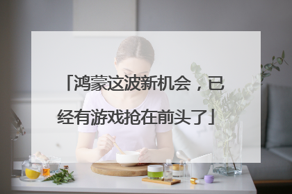 鸿蒙这波新机会，已经有游戏抢在前头了