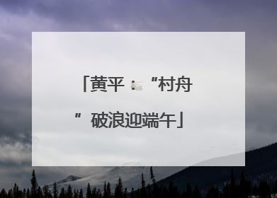 黄平：“村舟”破浪迎端午