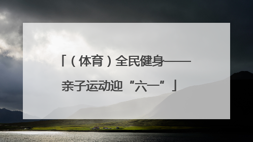 （体育）全民健身——亲子运动迎“六一”