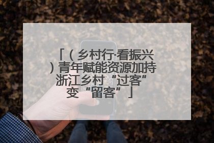 （乡村行·看振兴）青年赋能资源加持 浙江乡村“过客”变“留客”