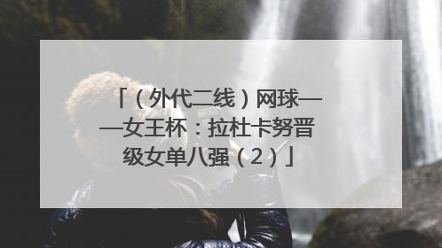 （外代二线）网球——女王杯：拉杜卡努晋级女单八强（2）