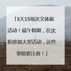 3天15场次文体旅活动！端午假期，在沈阳参加大型活动，这些事情要注意！