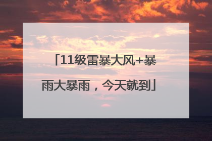 11级雷暴大风+暴雨大暴雨，今天就到