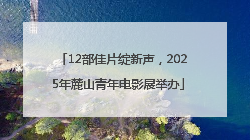 12部佳片绽新声，2025年麓山青年电影展举办