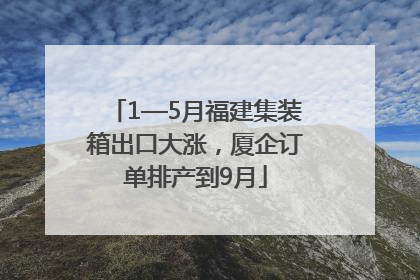 1—5月福建集装箱出口大涨，厦企订单排产到9月