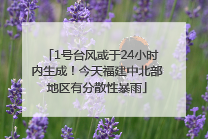 1号台风或于24小时内生成！今天福建中北部地区有分散性暴雨