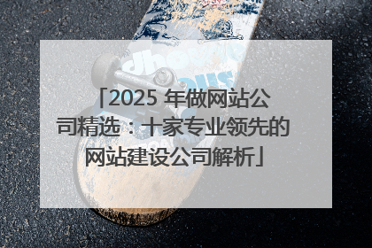 2025 年做网站公司精选：十家专业领先的网站建设公司解析