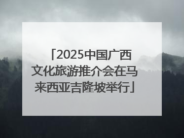 2025中国广西文化旅游推介会在马来西亚吉隆坡举行