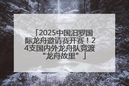 2025中国汨罗国际龙舟邀请赛开赛！24支国内外龙舟队竞渡“龙舟故里”