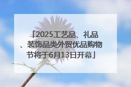 2025工艺品、礼品、装饰品类外贸优品购物节将于6月13日开幕