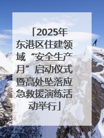 2025年东港区住建领域“安全生产月”启动仪式暨高处坠落应急救援演练活动举行