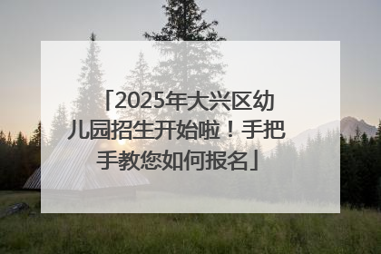 2025年大兴区幼儿园招生开始啦！手把手教您如何报名
