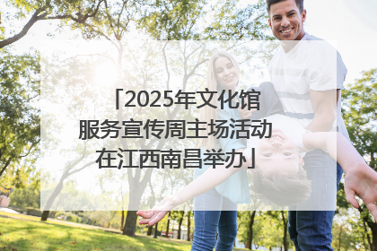 2025年文化馆服务宣传周主场活动在江西南昌举办