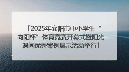 2025年襄阳市中小学生“向阳杯”体育竞赛开幕式暨阳光课间优秀案例展示活动举行