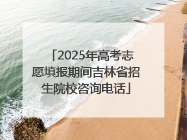 2025年高考志愿填报期间吉林省招生院校咨询电话