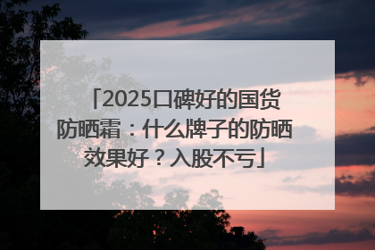 2025口碑好的国货防晒霜：什么牌子的防晒效果好？入股不亏