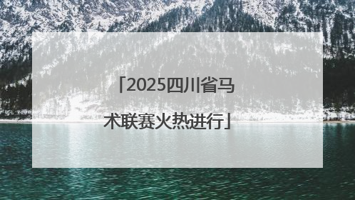 2025四川省马术联赛火热进行