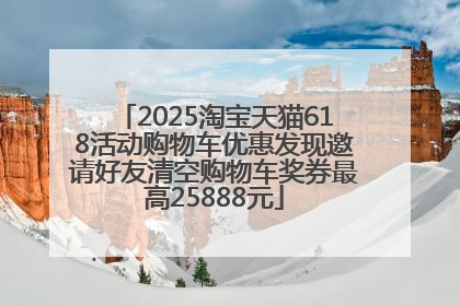 2025淘宝天猫618活动购物车优惠发现邀请好友清空购物车奖券最高25888元