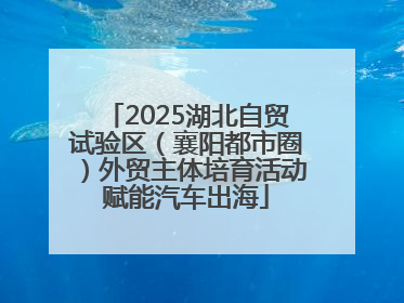 2025湖北自贸试验区（襄阳都市圈）外贸主体培育活动赋能汽车出海