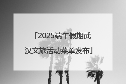 2025端午假期武汉文旅活动菜单发布