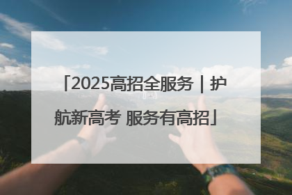 2025高招全服务｜护航新高考 服务有高招