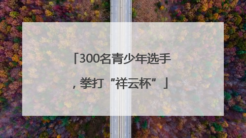 300名青少年选手，拳打“祥云杯”