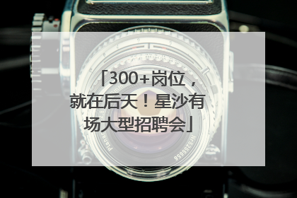 300+岗位，就在后天！星沙有场大型招聘会