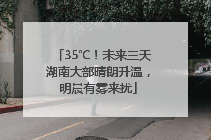 35℃！未来三天湖南大部晴朗升温，明晨有雾来扰