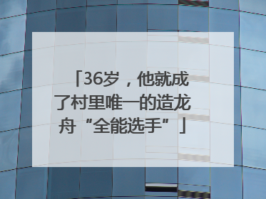 36岁，他就成了村里唯一的造龙舟“全能选手”