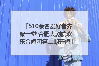510余名爱好者齐聚一堂 合肥大剧院欢乐合唱团第二期开唱
