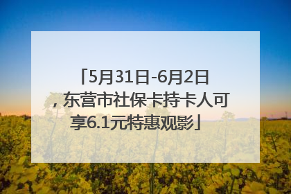 5月31日-6月2日，东营市社保卡持卡人可享6.1元特惠观影