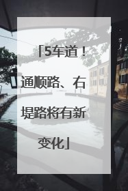 5车道！通顺路、右堤路将有新变化