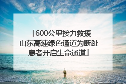 600公里接力救援 山东高速绿色通道为断趾患者开启生命通道