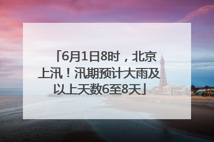 6月1日8时，北京上汛！汛期预计大雨及以上天数6至8天