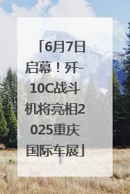 6月7日启幕！歼-10C战斗机将亮相2025重庆国际车展