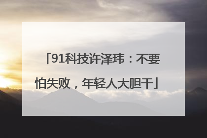 91科技许泽玮：不要怕失败，年轻人大胆干