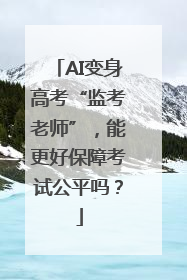 AI变身高考“监考老师”，能更好保障考试公平吗？