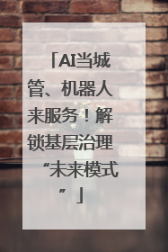 AI当城管、机器人来服务！解锁基层治理“未来模式”