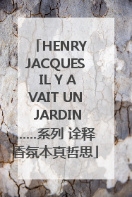 HENRY JACQUES IL Y AVAIT UN JARDIN……系列 诠释香氛本真哲思