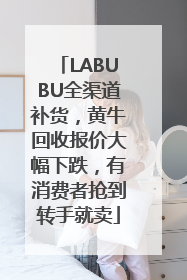 LABUBU全渠道补货，黄牛回收报价大幅下跌，有消费者抢到转手就卖