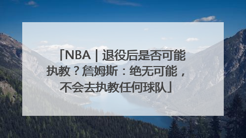 NBA｜退役后是否可能执教？詹姆斯：绝无可能，不会去执教任何球队