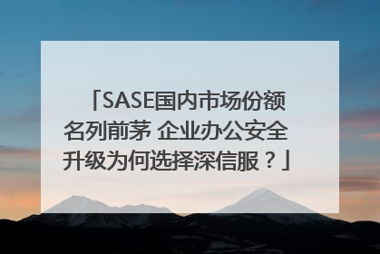 SASE国内市场份额名列前茅 企业办公安全升级为何选择深信服？