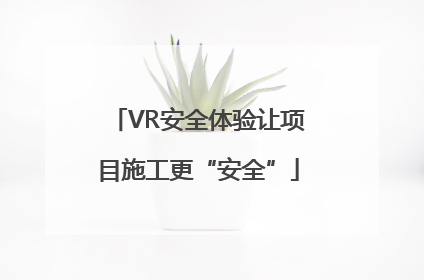 VR安全体验让项目施工更“安全”